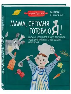 Мама, сегодня готовлю я! Книга для детей, которые хотят приг