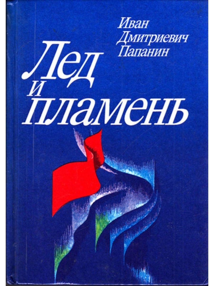 Лед и пламя книга. Лёд и пламень книга Папанин. Папанин и.д. лед и пламень - 1988. Папанин Иван Дмитриевич книги. Обложка книги лед и пламень.