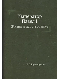 Император Павел I. Жизнь и царствование