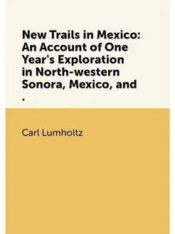 New Trails in Mexico An Account of One Year's Explo