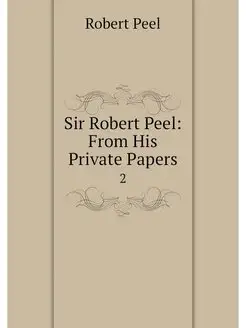 Sir Robert Peel From His Private Pap