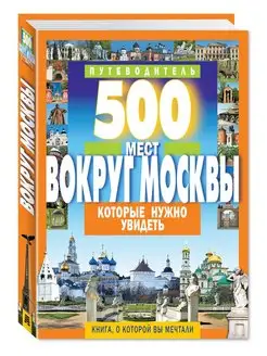 500 мест вокруг Москвы,которые нужно увидеть. Путеводитель